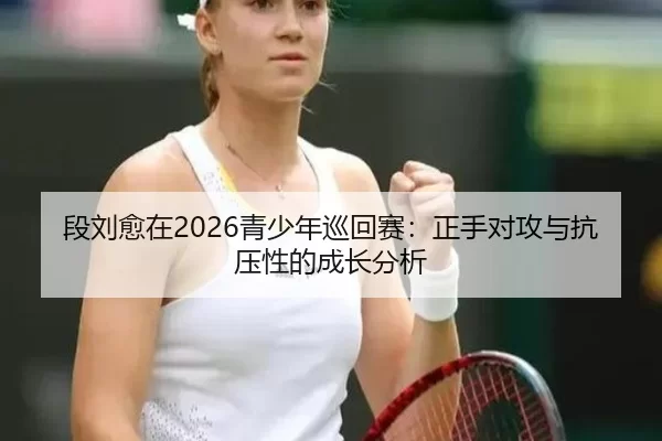 段刘愈在2026青少年巡回赛：正手对攻与抗压性的成长分析