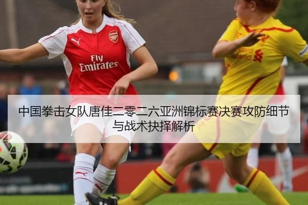 中国拳击女队唐佳二零二六亚洲锦标赛决赛攻防细节与战术抉择解析