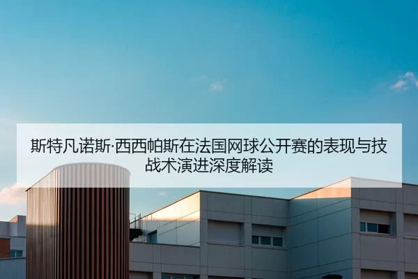 斯特凡诺斯·西西帕斯在法国网球公开赛的表现与技战术演进深度解读