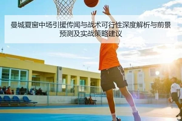 曼城夏窗中场引援传闻与战术可行性深度解析与前景预测及实战策略建议