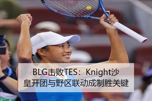 BLG击败TES：Knight沙皇开团与野区联动成制胜关键