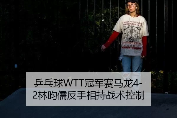 乒乓球WTT冠军赛马龙4-2林昀儒反手相持战术控制